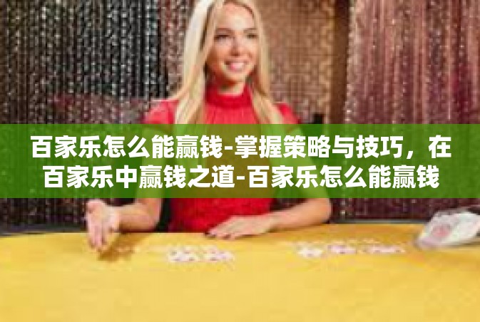 百家乐怎么能赢钱-掌握策略与技巧，在百家乐中赢钱之道-百家乐怎么能赢钱