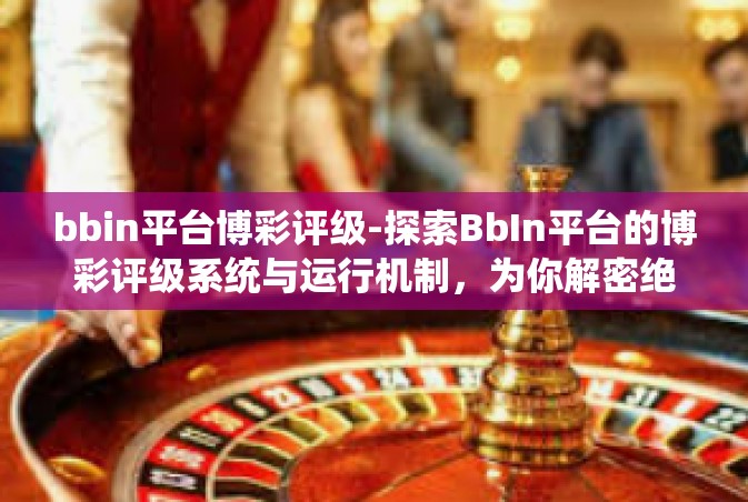 bbin平台博彩评级-探索BbIn平台的博彩评级系统与运行机制，为你解密绝佳的体验内容平台-bbin平台博彩评级