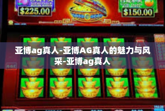 亚博ag真人-亚博AG真人的魅力与风采-亚博ag真人
