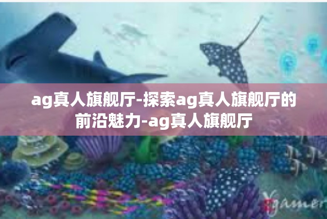 ag真人旗舰厅-探索ag真人旗舰厅的前沿魅力-ag真人旗舰厅