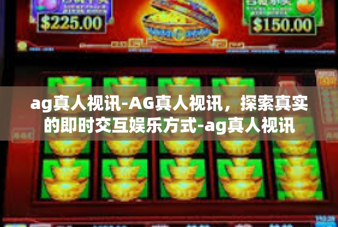 ag真人视讯-AG真人视讯，探索真实的即时交互娱乐方式-ag真人视讯