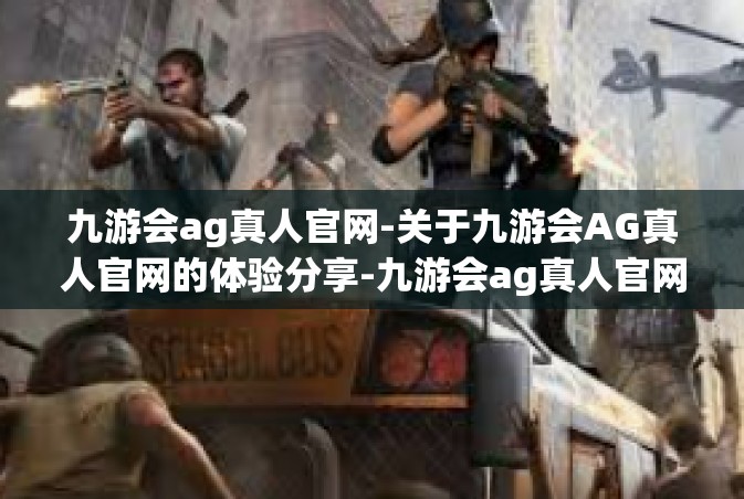 九游会ag真人官网-关于九游会AG真人官网的体验分享-九游会ag真人官网