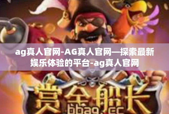 ag真人官网-AG真人官网—探索最新娱乐体验的平台-ag真人官网