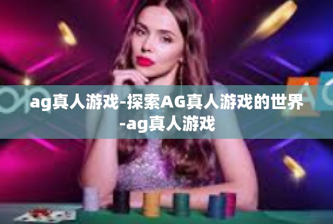 ag真人游戏-探索AG真人游戏的世界-ag真人游戏