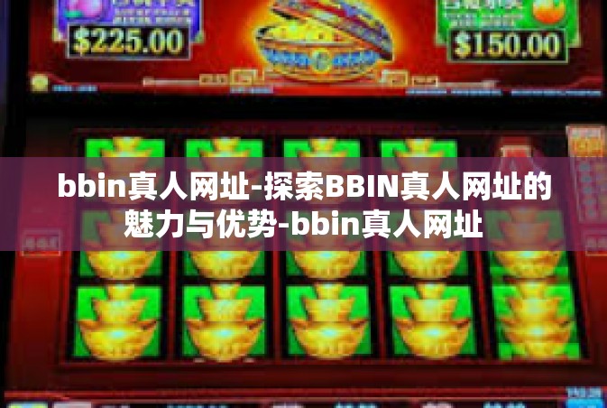 bbin真人网址-探索BBIN真人网址的魅力与优势-bbin真人网址