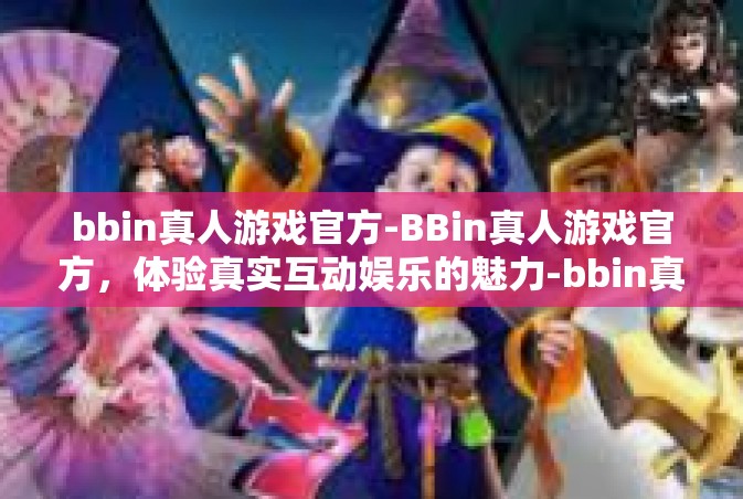 bbin真人游戏官方-BBin真人游戏官方，体验真实互动娱乐的魅力-bbin真人游戏官方