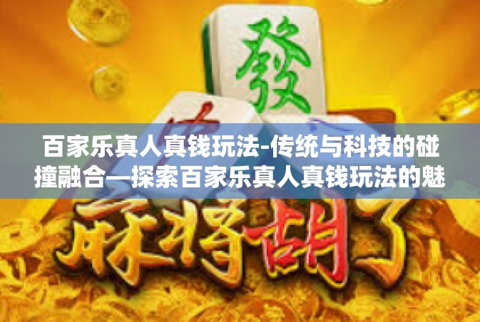 百家乐真人真钱玩法-传统与科技的碰撞融合—探索百家乐真人真钱玩法的魅力-百家乐真人真钱玩法