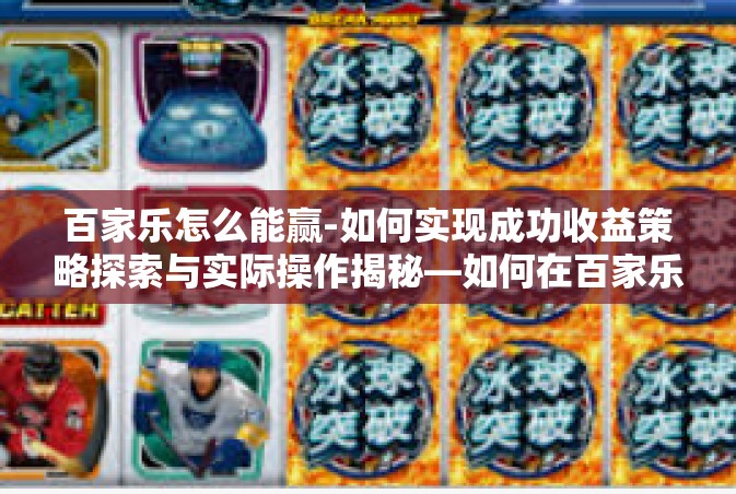 百家乐怎么能赢-如何实现成功收益策略探索与实际操作揭秘—如何在百家乐游戏中赢钱策略指南-百家乐怎么能赢