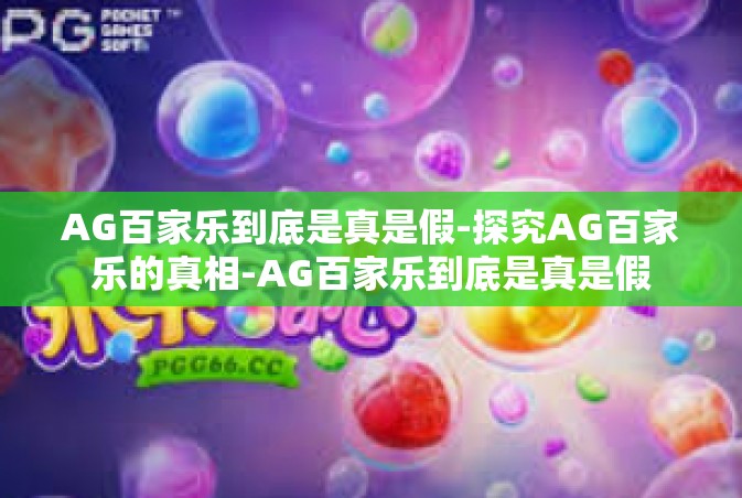 AG百家乐到底是真是假-探究AG百家乐的真相-AG百家乐到底是真是假