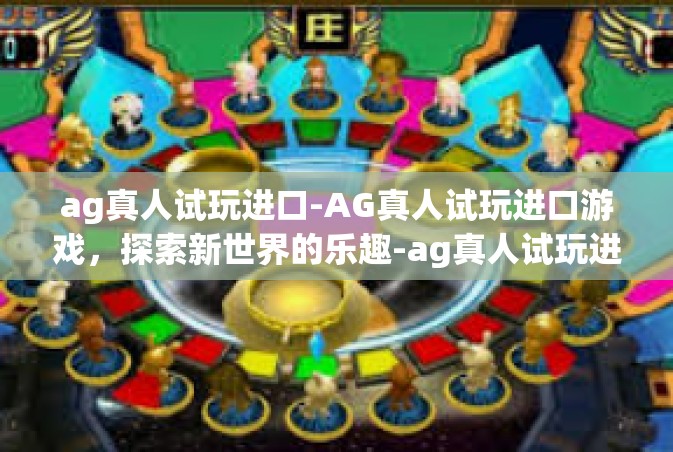 ag真人试玩进口-AG真人试玩进口游戏，探索新世界的乐趣-ag真人试玩进口