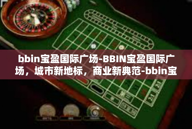 bbin宝盈国际广场-BBIN宝盈国际广场，城市新地标，商业新典范-bbin宝盈国际广场