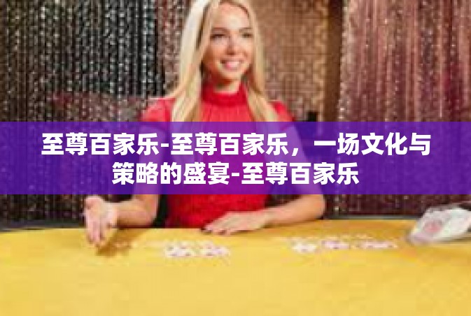 至尊百家乐-至尊百家乐，一场文化与策略的盛宴-至尊百家乐
