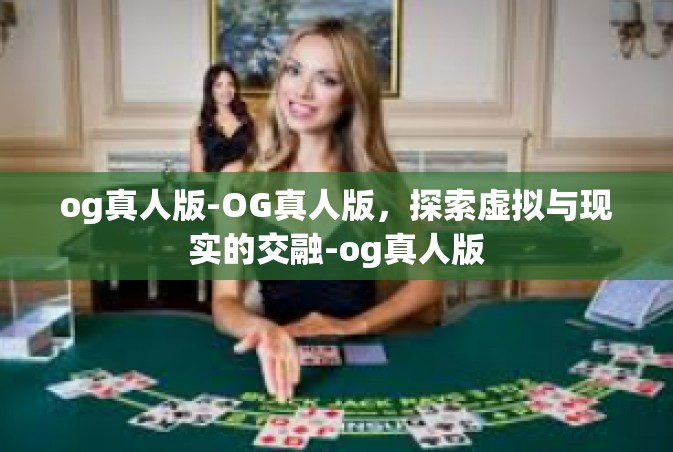 og真人版-OG真人版，探索虚拟与现实的交融-og真人版