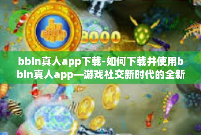 bbin真人app下载-如何下载并使用bbin真人app—游戏社交新时代的全新体验-bbin真人app下载