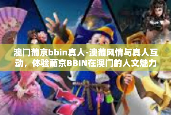 澳门葡京bbin真人-澳葡风情与真人互动，体验葡京BBIN在澳门的人文魅力-澳门葡京bbin真人