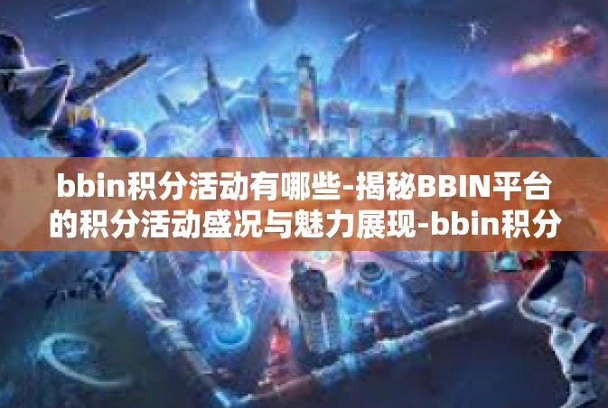 bbin积分活动有哪些-揭秘BBIN平台的积分活动盛况与魅力展现-bbin积分活动有哪些