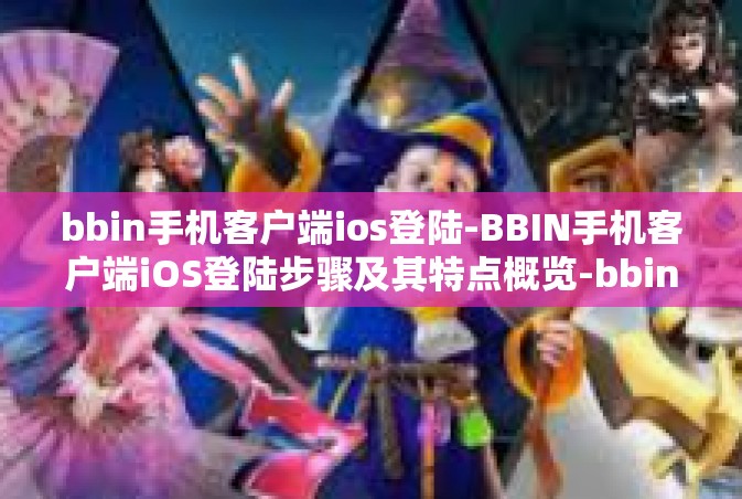 bbin手机客户端ios登陆-BBIN手机客户端iOS登陆步骤及其特点概览-bbin手机客户端ios登陆