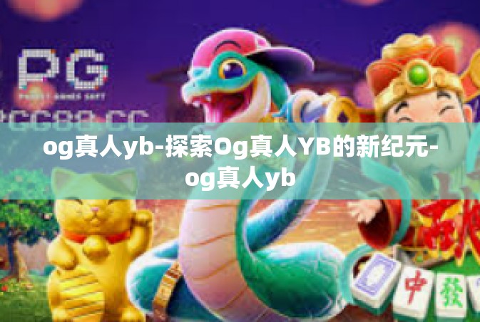 og真人yb-探索Og真人YB的新纪元-og真人yb