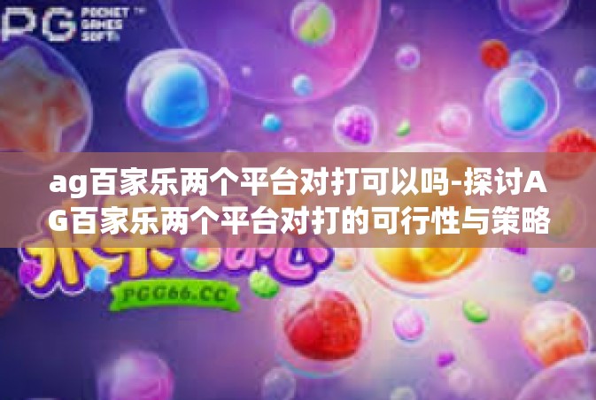 ag百家乐两个平台对打可以吗-探讨AG百家乐两个平台对打的可行性与策略-ag百家乐两个平台对打可以吗