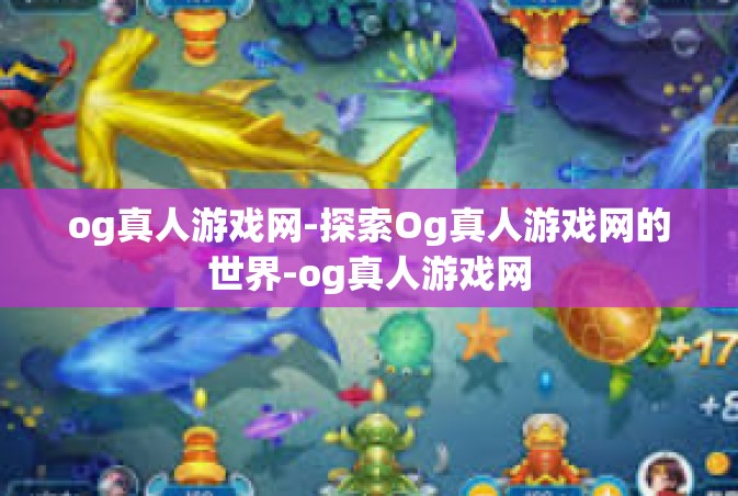 og真人游戏网-探索Og真人游戏网的世界-og真人游戏网