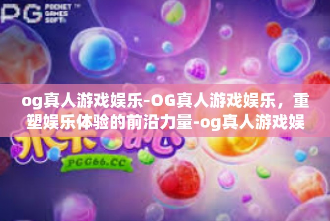 og真人游戏娱乐-OG真人游戏娱乐，重塑娱乐体验的前沿力量-og真人游戏娱乐