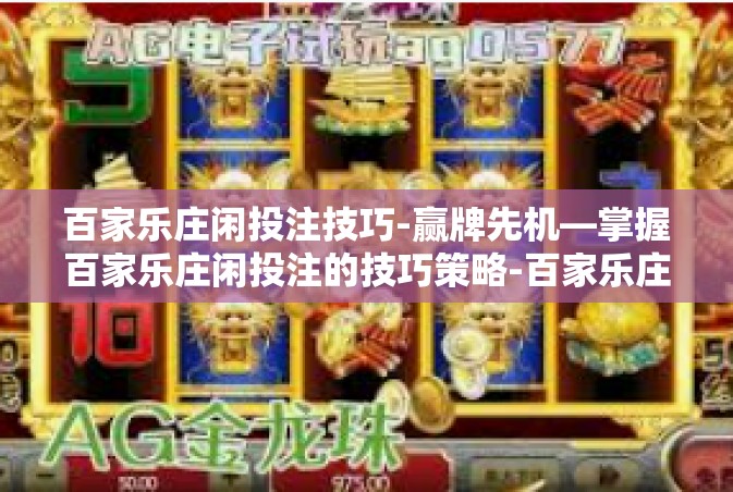 百家乐庄闲投注技巧-赢牌先机—掌握百家乐庄闲投注的技巧策略-百家乐庄闲投注技巧