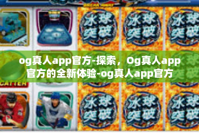 og真人app官方-探索，Og真人app官方的全新体验-og真人app官方