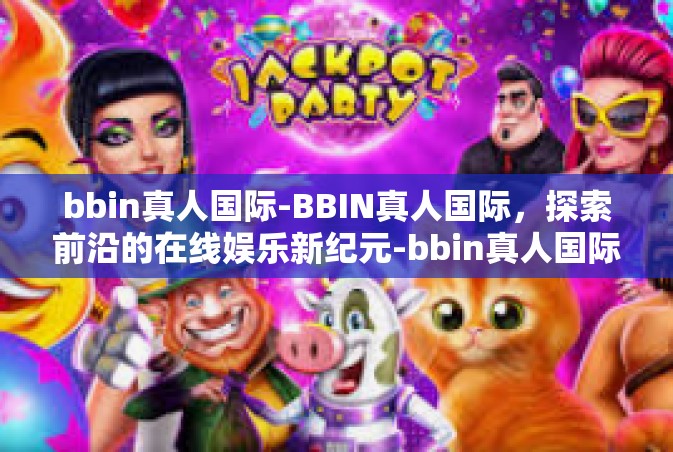bbin真人国际-BBIN真人国际，探索前沿的在线娱乐新纪元-bbin真人国际