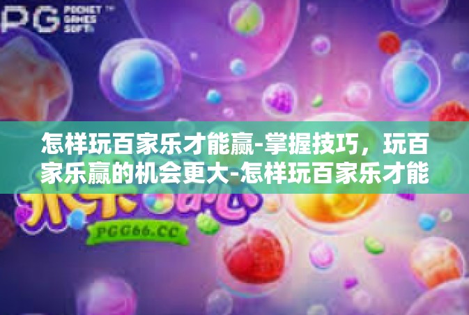 怎样玩百家乐才能赢-掌握技巧，玩百家乐赢的机会更大-怎样玩百家乐才能赢