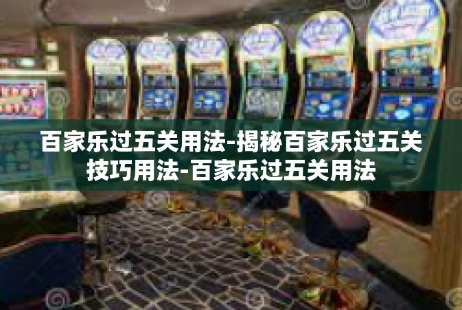 百家乐过五关用法-揭秘百家乐过五关技巧用法-百家乐过五关用法