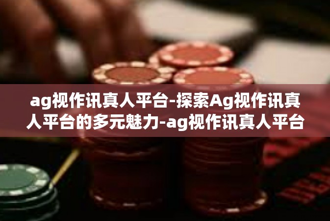 ag视作讯真人平台-探索Ag视作讯真人平台的多元魅力-ag视作讯真人平台
