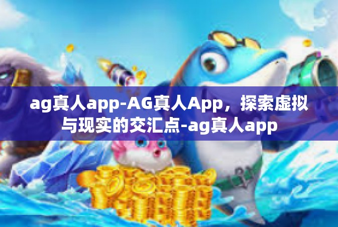 ag真人app-AG真人App，探索虚拟与现实的交汇点-ag真人app