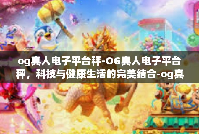 og真人电子平台秤-OG真人电子平台秤，科技与健康生活的完美结合-og真人电子平台秤