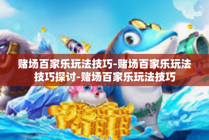 赌场百家乐玩法技巧-赌场百家乐玩法技巧探讨-赌场百家乐玩法技巧