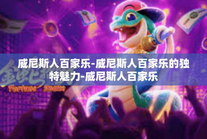 威尼斯人百家乐-威尼斯人百家乐的独特魅力-威尼斯人百家乐