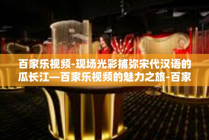 百家乐视频-现场光彩捕弥宋代汉语的瓜长江—百家乐视频的魅力之旅-百家乐视频