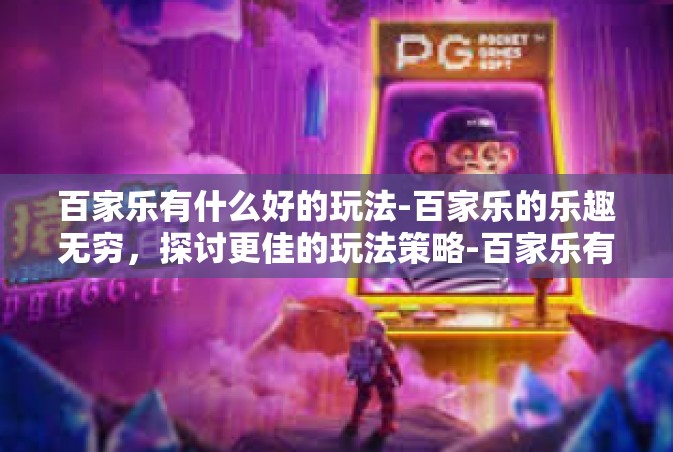 百家乐有什么好的玩法-百家乐的乐趣无穷，探讨更佳的玩法策略-百家乐有什么好的玩法