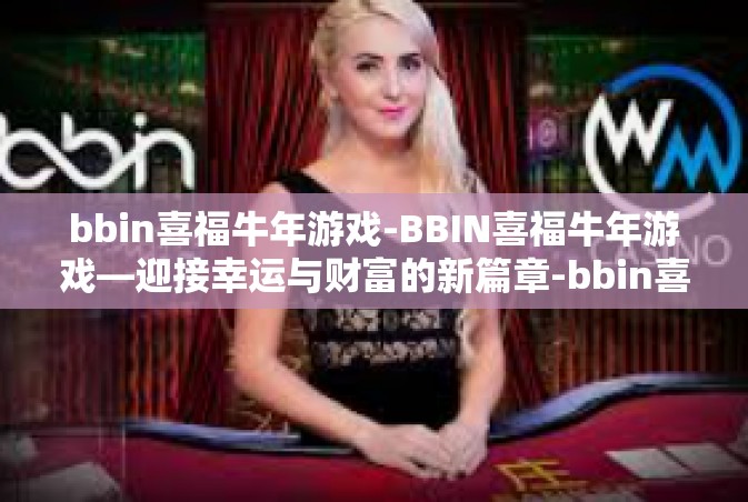 bbin喜福牛年游戏-BBIN喜福牛年游戏—迎接幸运与财富的新篇章-bbin喜福牛年游戏