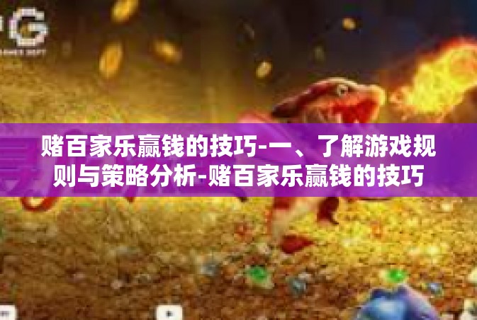 赌百家乐赢钱的技巧-一、了解游戏规则与策略分析-赌百家乐赢钱的技巧
