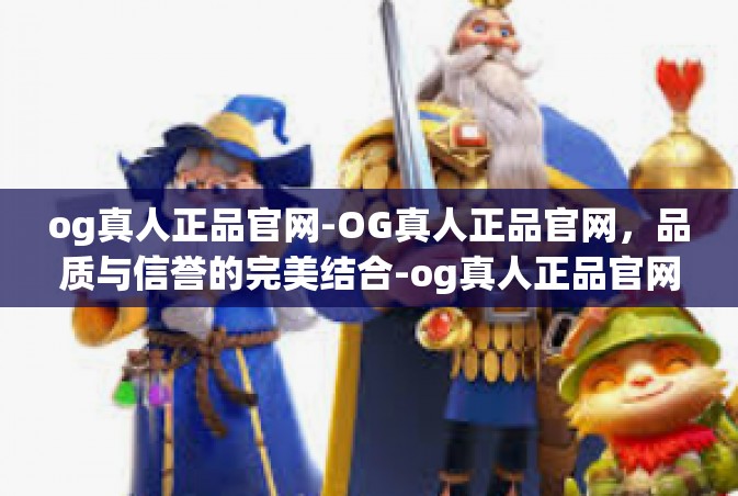 og真人正品官网-OG真人正品官网，品质与信誉的完美结合-og真人正品官网