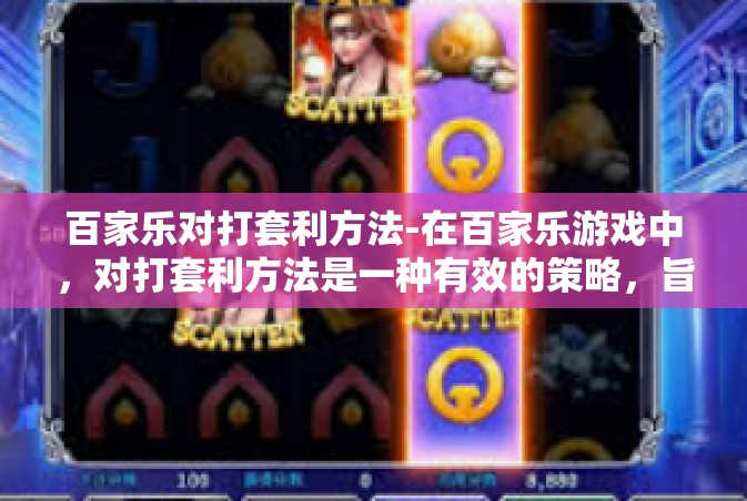 百家乐对打套利方法-在百家乐游戏中，对打套利方法是一种有效的策略，旨在通过合理的分析和判断，实现长期盈利的目标。这种方法的核心在于理解游戏规则，掌握游戏动态，并灵活调整自己的策略。以下是对打套利方法的几个关键步骤，百家乐对打套利方法