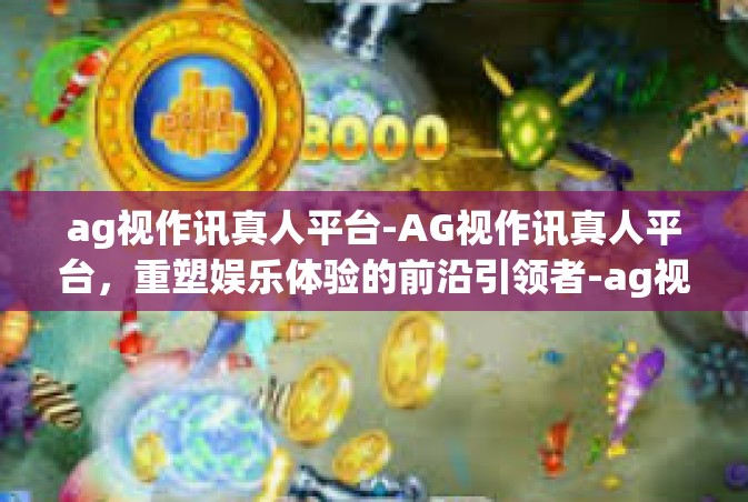 ag视作讯真人平台-AG视作讯真人平台，重塑娱乐体验的前沿引领者-ag视作讯真人平台