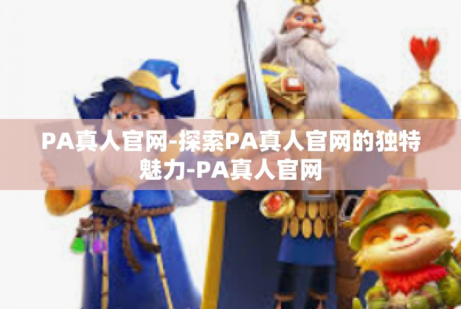 PA真人官网-探索PA真人官网的独特魅力-PA真人官网