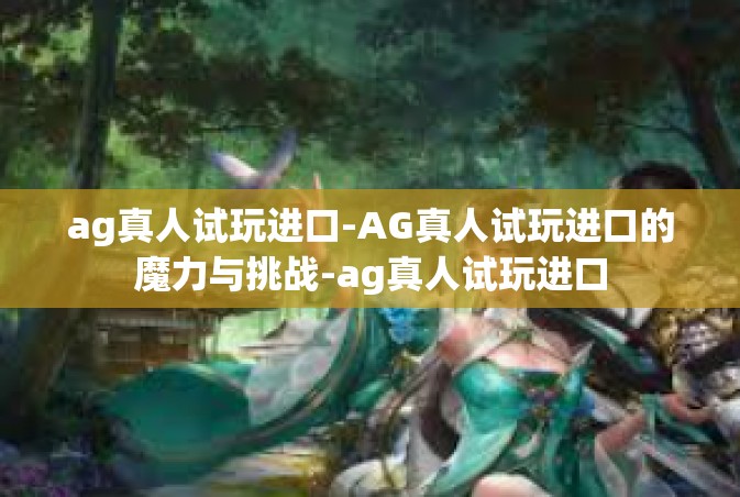 ag真人试玩进口-AG真人试玩进口的魔力与挑战-ag真人试玩进口