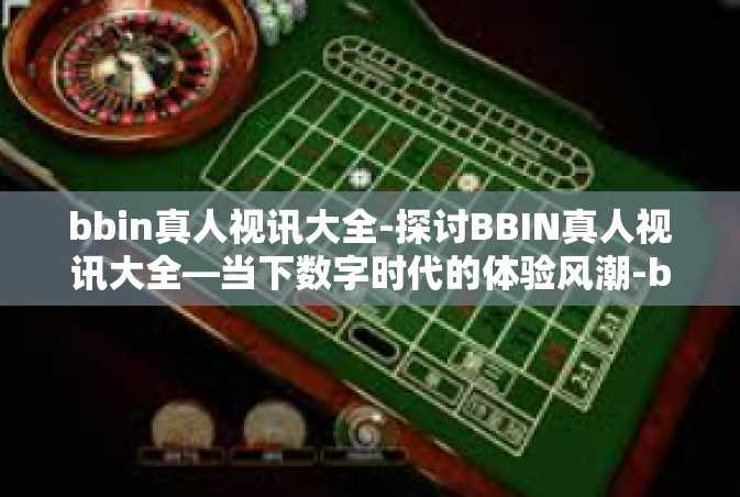 bbin真人视讯大全-探讨BBIN真人视讯大全—当下数字时代的体验风潮-bbin真人视讯大全