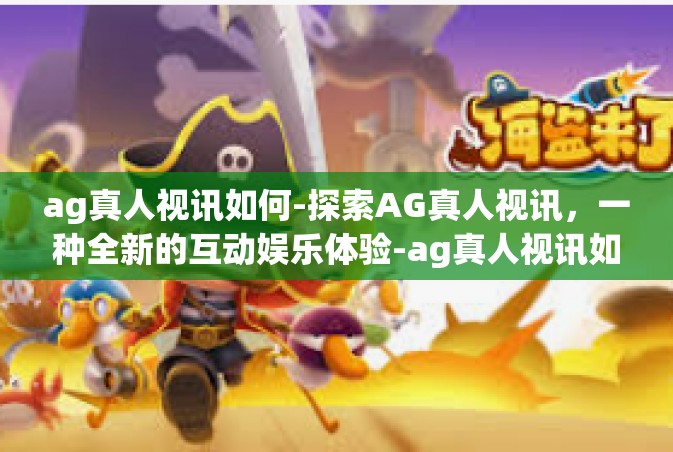 ag真人视讯如何-探索AG真人视讯，一种全新的互动娱乐体验-ag真人视讯如何