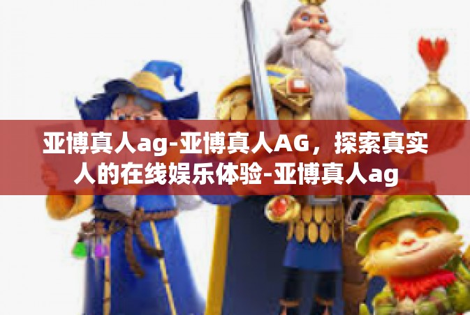 亚博真人ag-亚博真人AG，探索真实人的在线娱乐体验-亚博真人ag