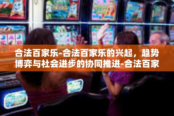 合法百家乐-合法百家乐的兴起，趋势博弈与社会进步的协同推进-合法百家乐