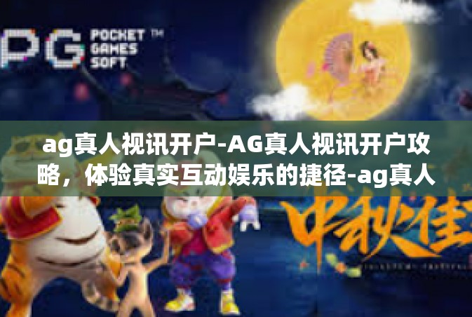 ag真人视讯开户-AG真人视讯开户攻略，体验真实互动娱乐的捷径-ag真人视讯开户