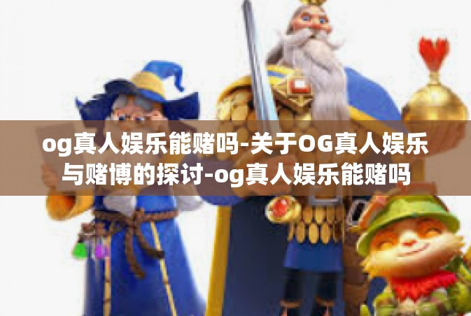 og真人娱乐能赌吗-关于OG真人娱乐与赌博的探讨-og真人娱乐能赌吗